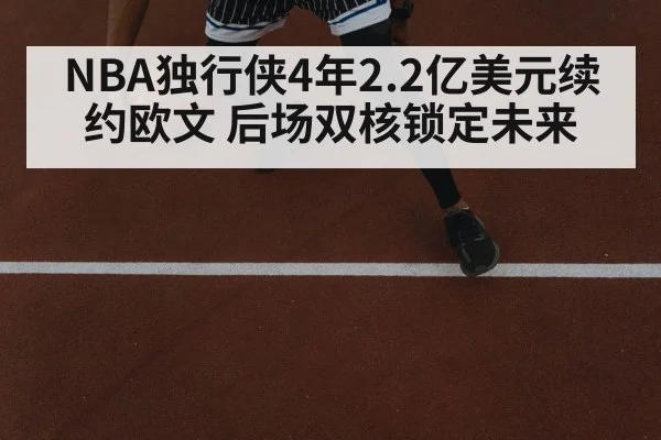 NBA独行侠4年2.2亿美元续约欧文 后场双核锁定未来