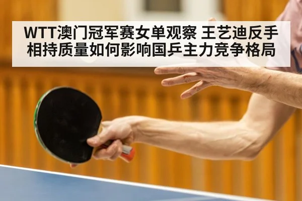 WTT澳门冠军赛女单观察 王艺迪反手相持质量如何影响国乒主力竞争格局