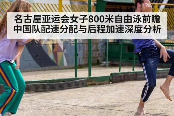 名古屋亚运会女子800米自由泳前瞻 中国队配速分配与后程加速深度分析