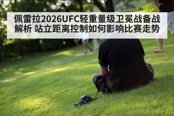 佩雷拉2026UFC轻重量级卫冕战备战解析 站立距离控制如何影响比赛走势
